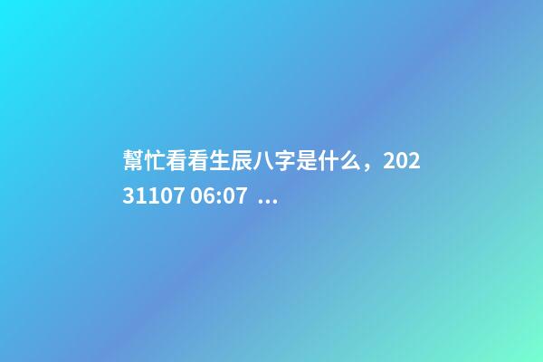 幫忙看看生辰八字是什么，2023.11.07 06:07，并根據五行起名
